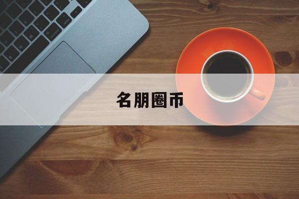 名朋圈币(名朋圈币无限挣)